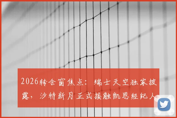 2026转会窗焦点：瑞士天空独家披露，沙特新月正式接触凯恩经纪人，转会谈判已开启