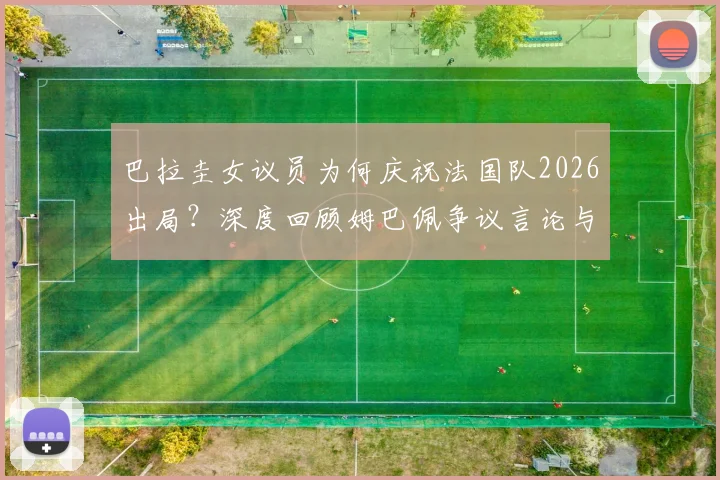 巴拉圭女议员为何庆祝法国队2026出局？深度回顾姆巴佩争议言论与南美足球的恩怨情仇