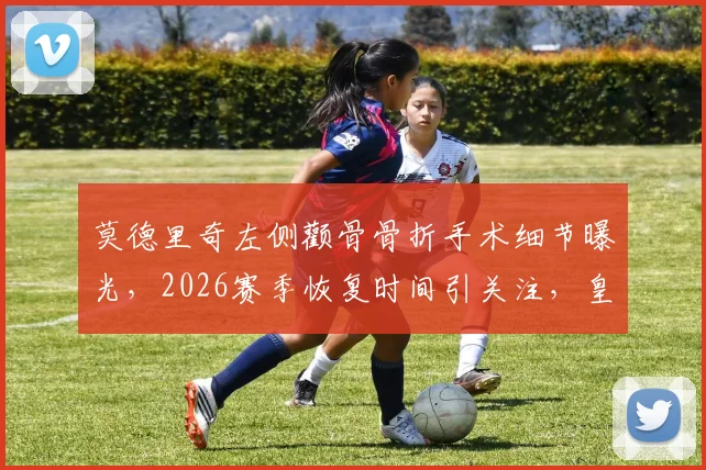 莫德里奇左侧颧骨骨折手术细节曝光，2026赛季恢复时间引关注，皇马中场迎考验