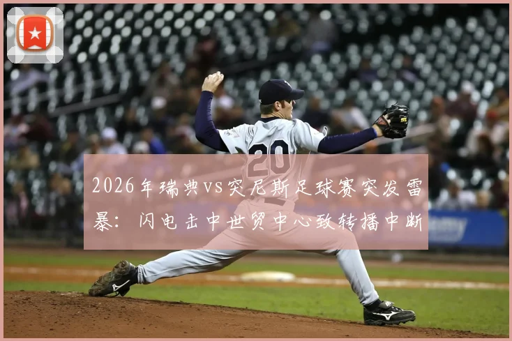2026年瑞典vs突尼斯足球赛突发雷暴：闪电击中世贸中心致转播中断，团队紧急避险撤回室内全记录