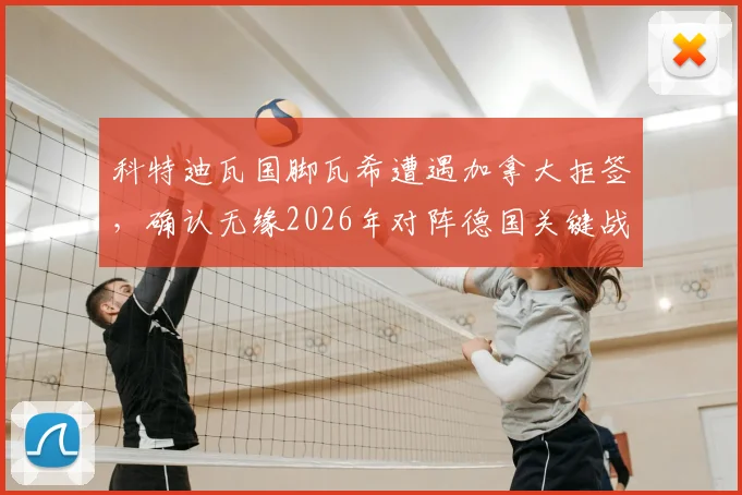 科特迪瓦国脚瓦希遭遇加拿大拒签,确认无缘2026年对阵德国关键战,签证风波影响几何?