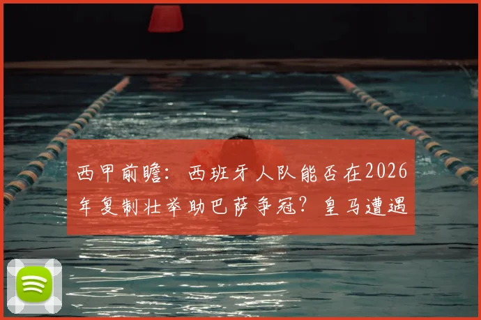 西甲前瞻：西班牙人队能否在2026年复制壮举助巴萨争冠？皇马遭遇大面积伤病困扰