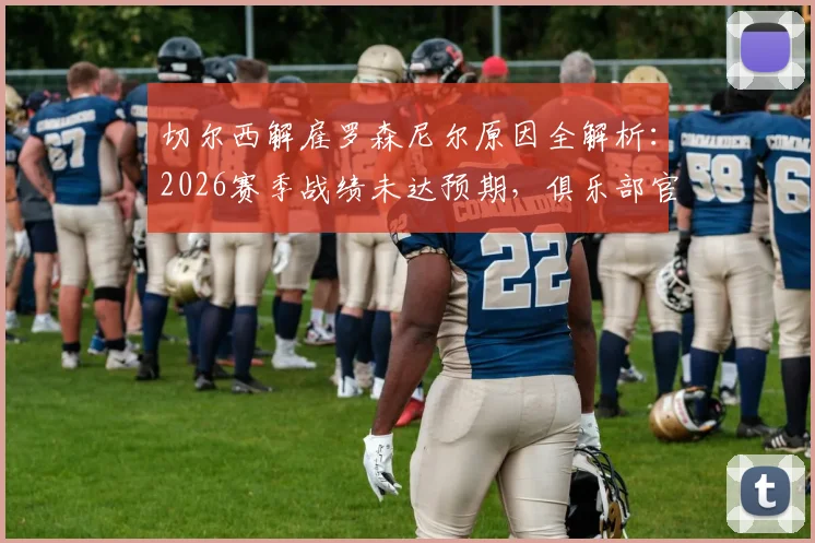 切尔西解雇罗森尼尔原因全解析：2026赛季战绩未达预期，俱乐部官方声明详述决策过程与未来规划