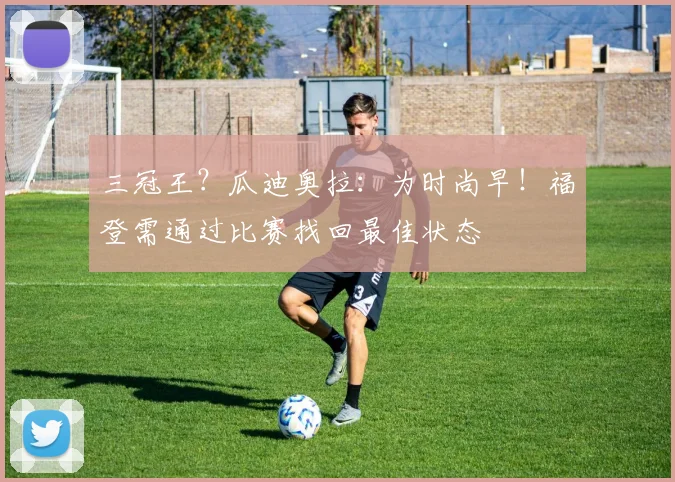 三冠王？瓜迪奥拉：为时尚早！福登需通过比赛找回最佳状态