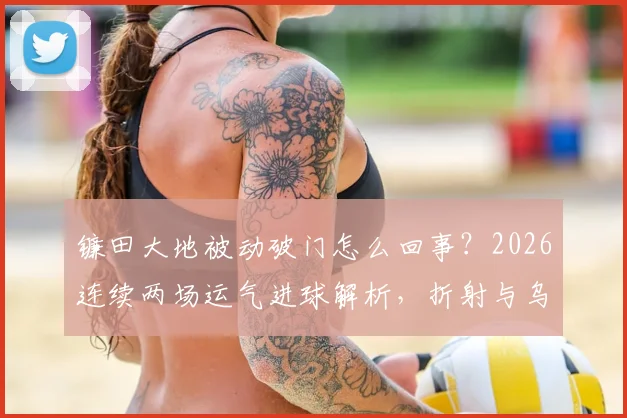 镰田大地被动破门怎么回事？2026连续两场运气进球解析，折射与乌龙球区别何在