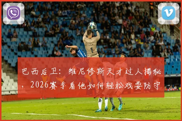 巴西后卫：维尼修斯天才过人揭秘，2026赛季看他如何轻松戏耍防守球员