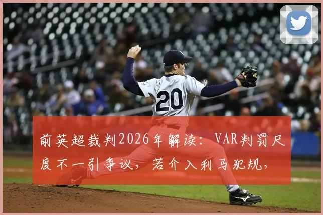 前英超裁判2026年解读:VAR判罚尺度不一引争议,若介入利马犯规,萨拉赫被侵犯为何被忽略?