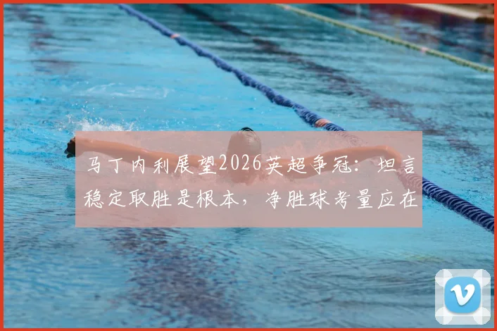 马丁内利展望2026英超争冠：坦言稳定取胜是根本，净胜球考量应在其后，挑战曼城绝非易事