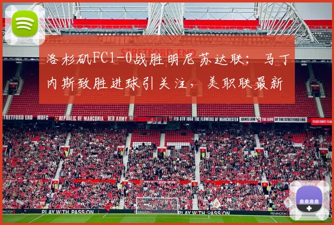 洛杉矶FC1-0战胜明尼苏达联：马丁内斯致胜进球引关注，美职联最新积分榜及比赛复盘