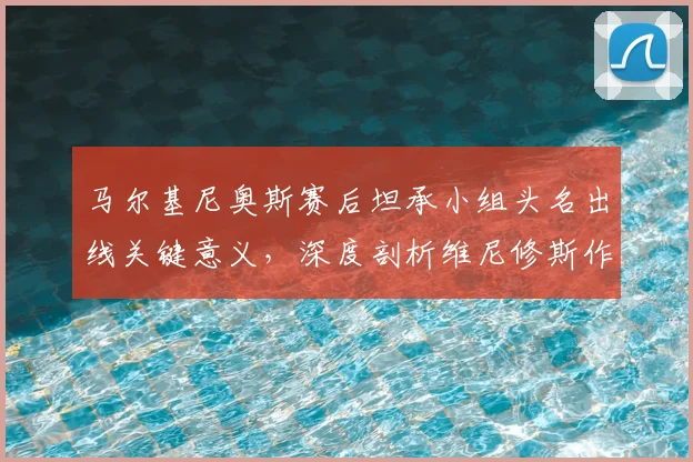马尔基尼奥斯赛后坦承小组头名出线关键意义，深度剖析维尼修斯作为巴西2026世界杯决定性球员的价值