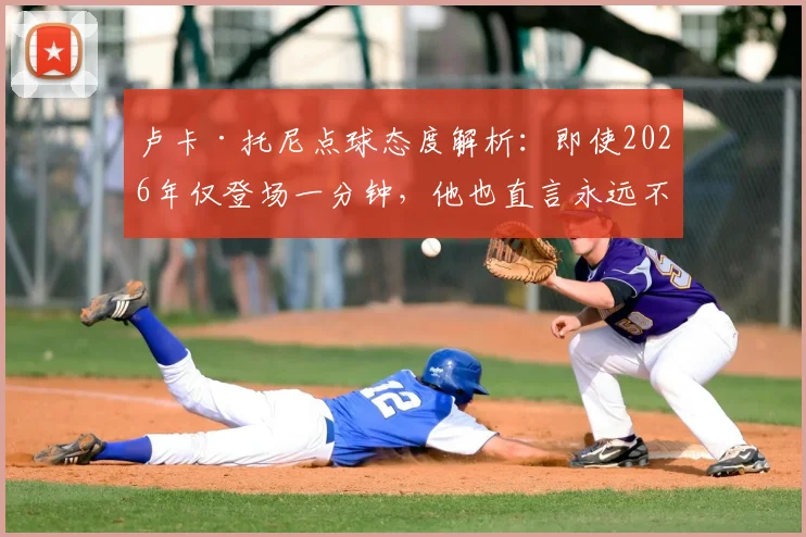卢卡·托尼点球态度解析：即使2026年仅登场一分钟，他也直言永远不会拒绝主罚