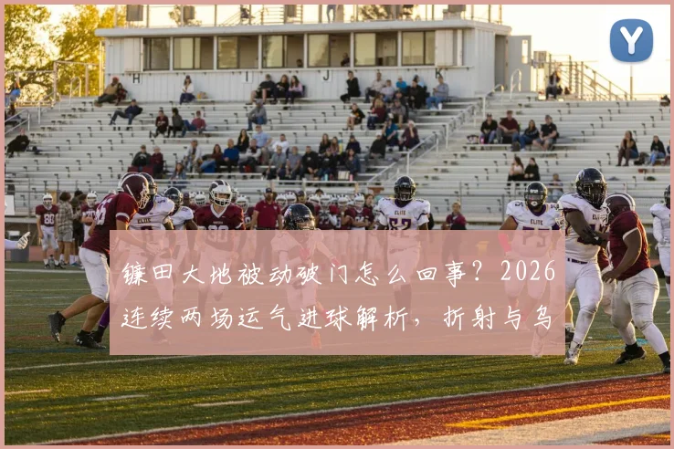 镰田大地被动破门怎么回事？2026连续两场运气进球解析，折射与乌龙球区别何在
