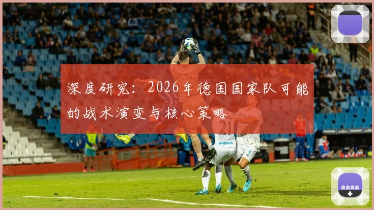 深度研究：2026年德国国家队可能的战术演变与核心策略