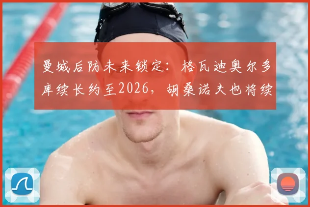 曼城后防未来锁定：格瓦迪奥尔多库续长约至2026，胡桑诺夫也将续约5年细节解析