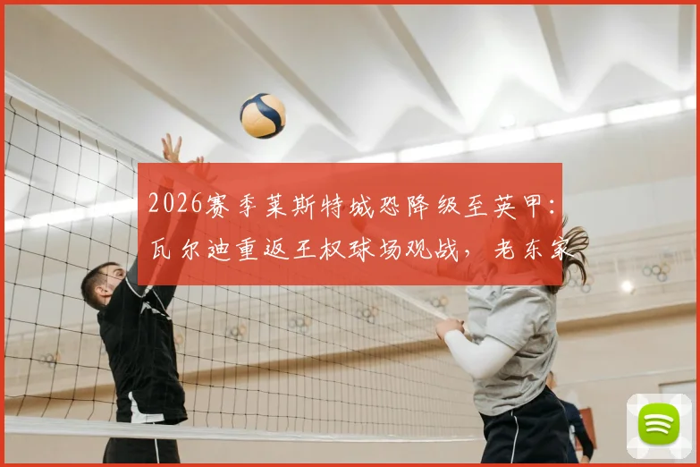 2026赛季莱斯特城恐降级至英甲：瓦尔迪重返王权球场观战，老东家前景引担忧