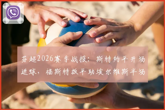 芬超2026赛季战报：斯特约平开场进球，福斯特扳平助埃尔维斯半场1-1赫尔辛基，附全场集锦关键解析