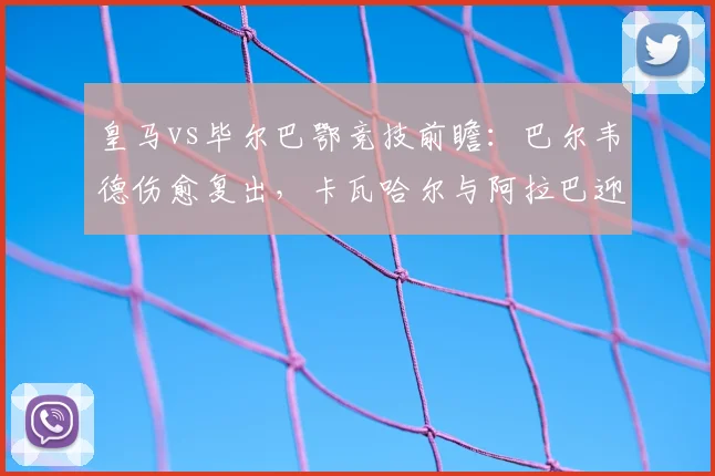皇马vs毕尔巴鄂竞技前瞻：巴尔韦德伤愈复出，卡瓦哈尔与阿拉巴迎来主场告别战首发阵容