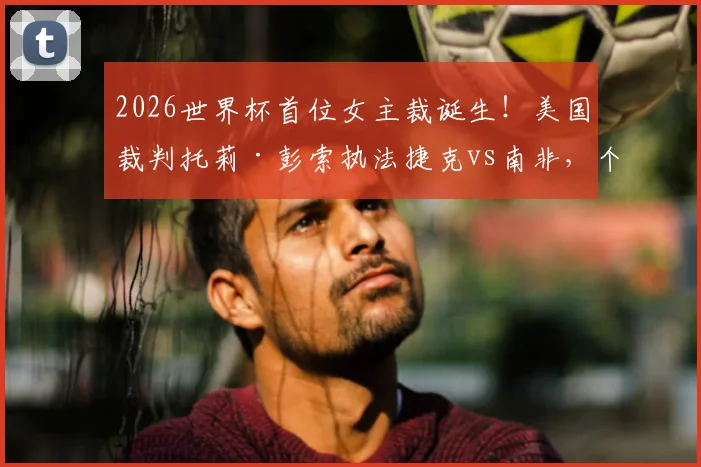 2026世界杯首位女主裁诞生！美国裁判托莉·彭索执法捷克vs南非，个人背景与判罚风格深度解读