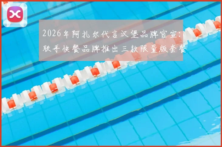 2026年阿扎尔代言汉堡品牌官宣：联手快餐品牌推出三款限量版套餐，球星联名套餐怎么买？
