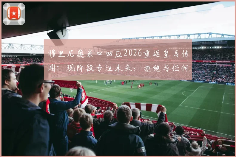 穆里尼奥亲口回应2026重返皇马传闻：现阶段专注未来，拒绝与任何俱乐部谈判