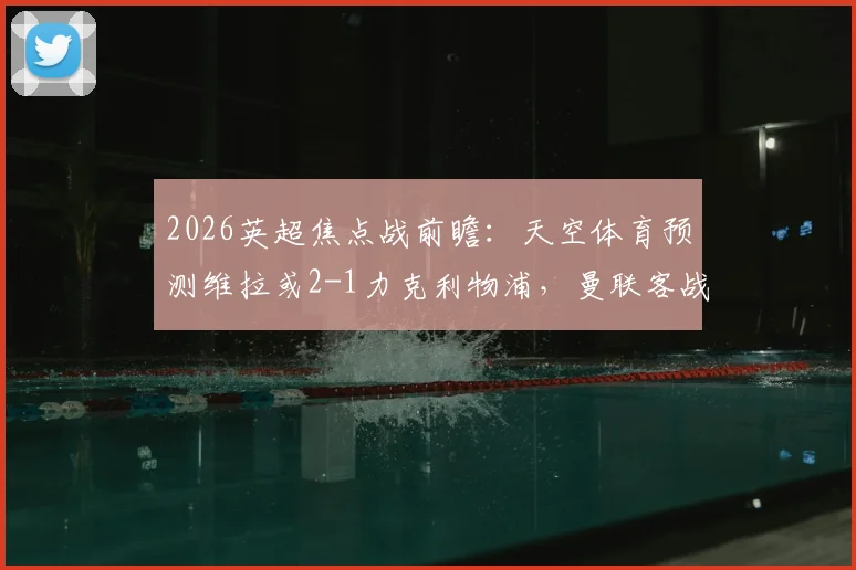 2026英超焦点战前瞻：天空体育预测维拉或2-1力克利物浦，曼联客战森林恐难全身而退