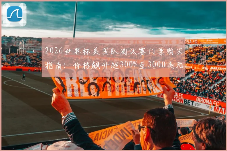 2026世界杯美国队淘汰赛门票购买指南：价格飙升超300%至3000美元，值吗？附抢票渠道与理性分析