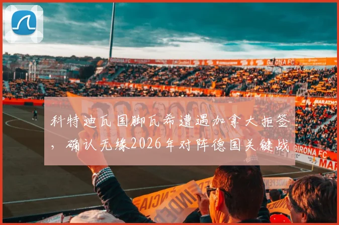 科特迪瓦国脚瓦希遭遇加拿大拒签，确认无缘2026年对阵德国关键战，签证风波影响几何？