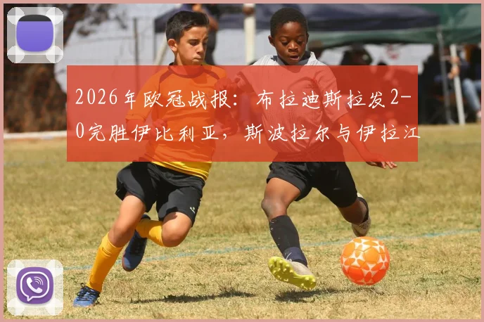 2026年欧冠战报：布拉迪斯拉发2-0完胜伊比利亚，斯波拉尔与伊拉江进球全回顾