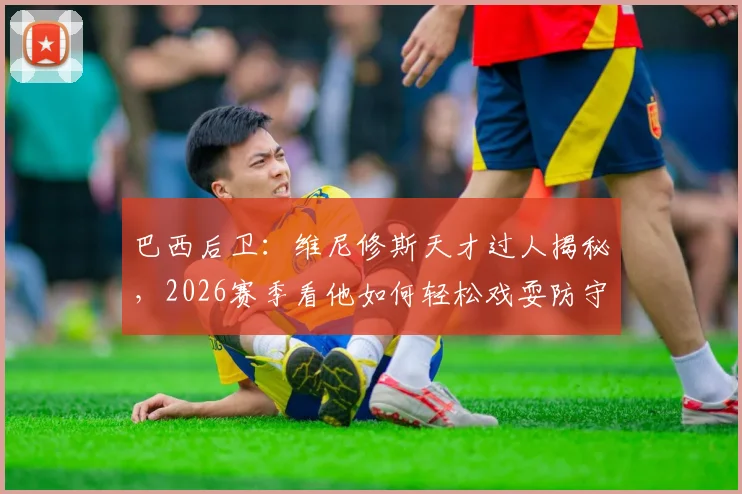 巴西后卫：维尼修斯天才过人揭秘，2026赛季看他如何轻松戏耍防守球员