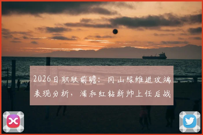 2026日职联前瞻：冈山绿雉进攻端表现分析，浦和红钻新帅上任后战绩与战术解读