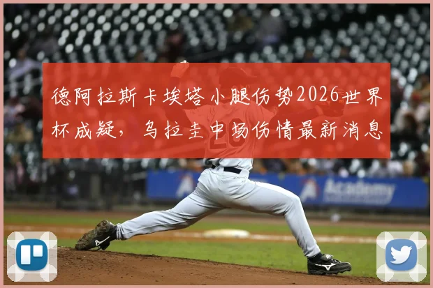 德阿拉斯卡埃塔小腿伤势2026世界杯成疑，乌拉圭中场伤情最新消息及队内影响分析