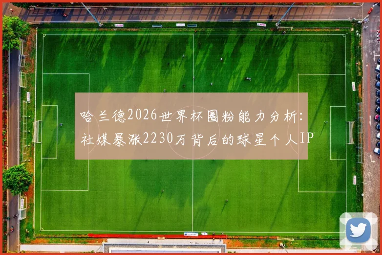 哈兰德2026世界杯圈粉能力分析：社媒暴涨2230万背后的球星个人IP运营策略