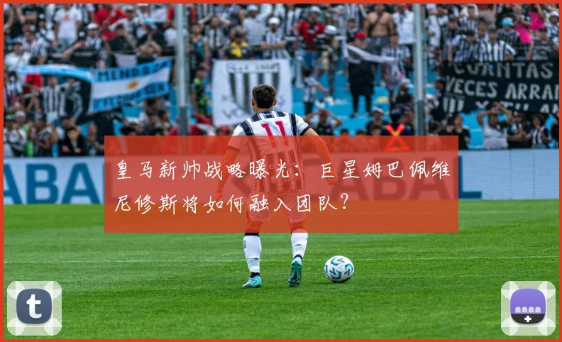 皇马新帅战略曝光：巨星姆巴佩维尼修斯将如何融入团队？