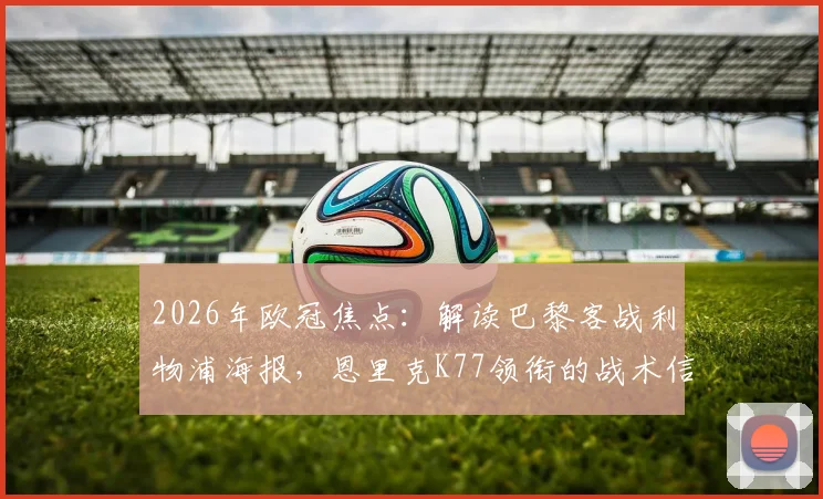 2026年欧冠焦点：解读巴黎客战利物浦海报，恩里克K77领衔的战术信号与看点