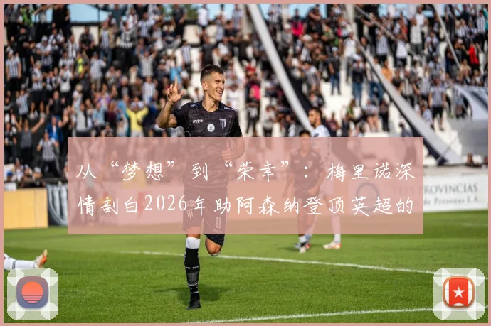 从“梦想”到“荣幸”：梅里诺深情剖白2026年助阿森纳登顶英超的心路历程与幕后故事
