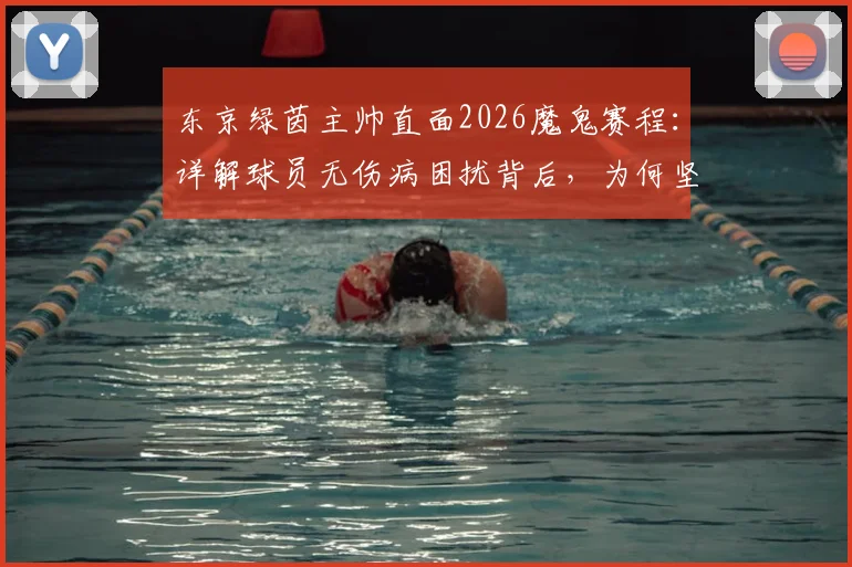 东京绿茵主帅直面2026魔鬼赛程：详解球员无伤病困扰背后，为何坚持不轮换策略