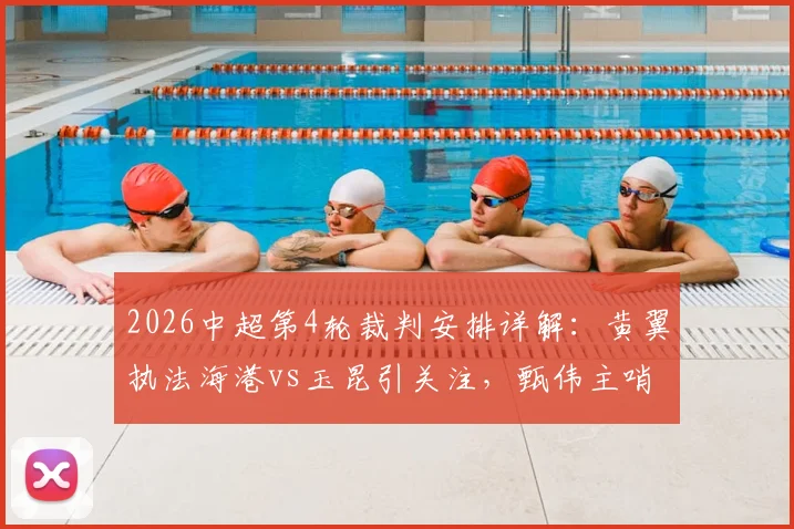 2026中超第4轮裁判安排详解：黄翼执法海港vs玉昆引关注，甄伟主哨铁人对国安，焦点判罚尺度提前看