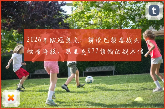 2026年欧冠焦点：解读巴黎客战利物浦海报，恩里克K77领衔的战术信号与看点