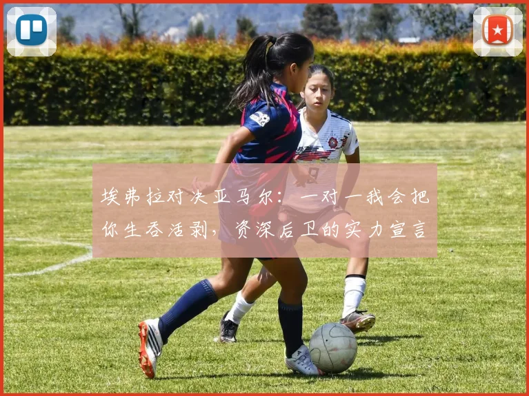 埃弗拉对决亚马尔：一对一我会把你生吞活剥，资深后卫的实力宣言，梅西C罗可作证