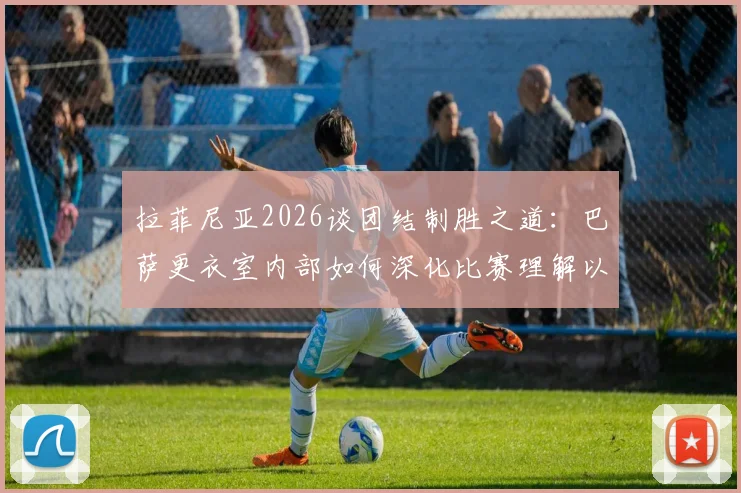 拉菲尼亚2026谈团结制胜之道：巴萨更衣室内部如何深化比赛理解以冲击冠军
