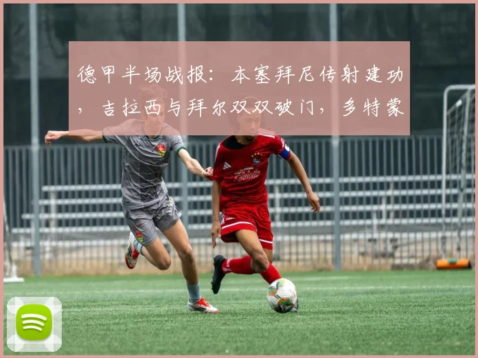 德甲半场战报：本塞拜尼传射建功，吉拉西与拜尔双双破门，多特蒙德半场3-0领先弗赖堡