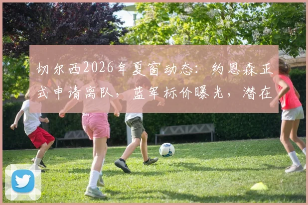 切尔西2026年夏窗动态:约恩森正式申请离队,蓝军标价曝光,潜在下家与阵容影响分析