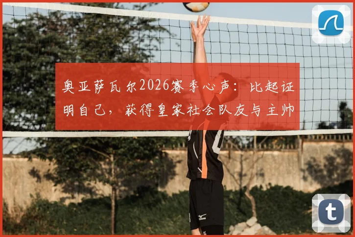 奥亚萨瓦尔2026赛季心声：比起证明自己，获得皇家社会队友与主帅的信任更为关键
