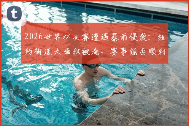 2026世界杯决赛遭遇暴雨侵袭：纽约街道大面积被淹，赛事能否顺利开打？权威解答来了