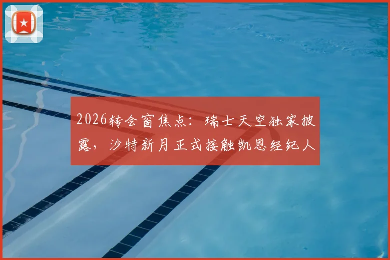 2026转会窗焦点：瑞士天空独家披露，沙特新月正式接触凯恩经纪人，转会谈判已开启
