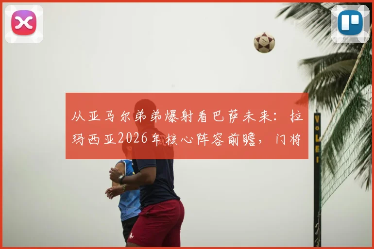 从亚马尔弟弟爆射看巴萨未来：拉玛西亚2026年核心阵容前瞻，门将尼科的无奈成最佳背景板