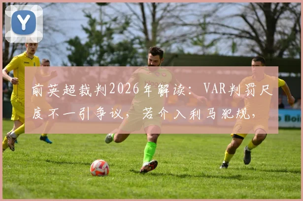 前英超裁判2026年解读：VAR判罚尺度不一引争议，若介入利马犯规，萨拉赫被侵犯为何被忽略？