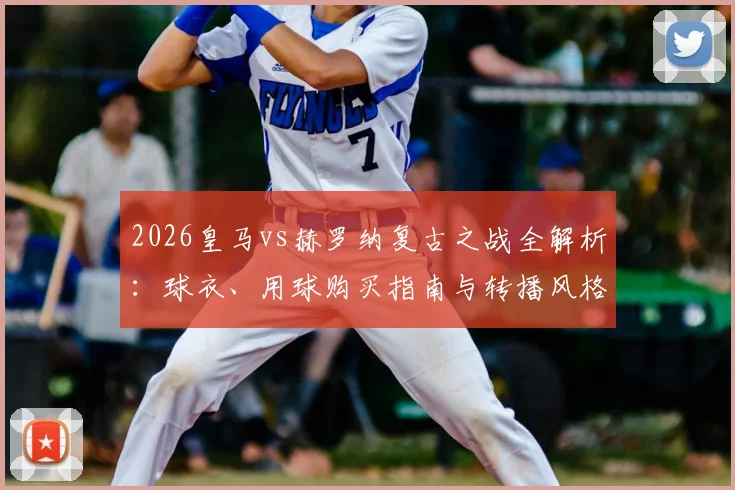 2026皇马vs赫罗纳复古之战全解析:球衣、用球购买指南与转播风格特点