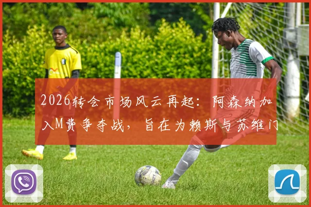 2026转会市场风云再起：阿森纳加入M费争夺战，旨在为赖斯与苏维门迪打造良性竞争环境