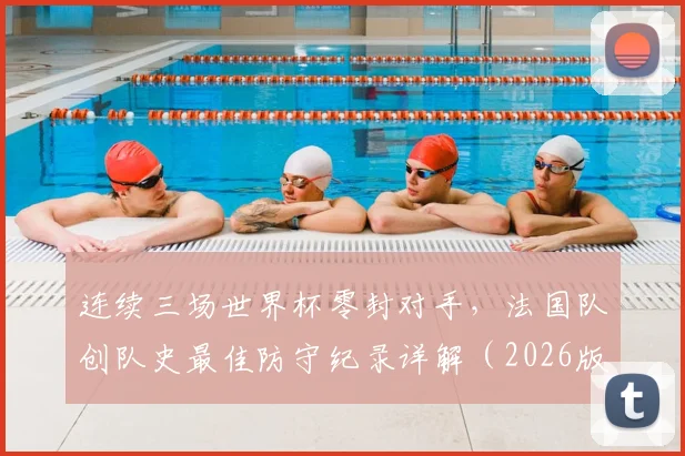 连续三场世界杯零封对手，法国队创队史最佳防守纪录详解（2026版）